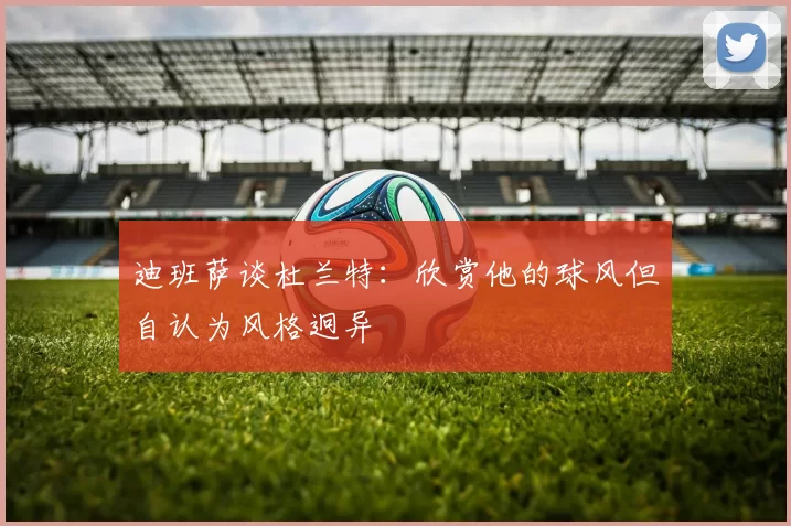 迪班萨谈杜兰特：欣赏他的球风但自认为风格迥异