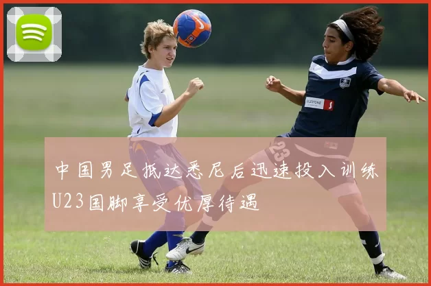 中国男足抵达悉尼后迅速投入训练U23国脚享受优厚待遇