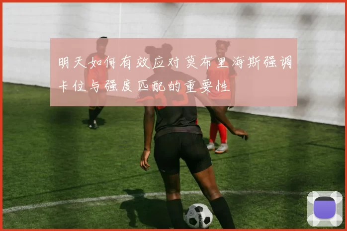 明天如何有效应对莫布里海斯强调卡位与强度匹配的重要性