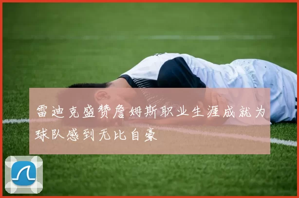 雷迪克盛赞詹姆斯职业生涯成就为球队感到无比自豪