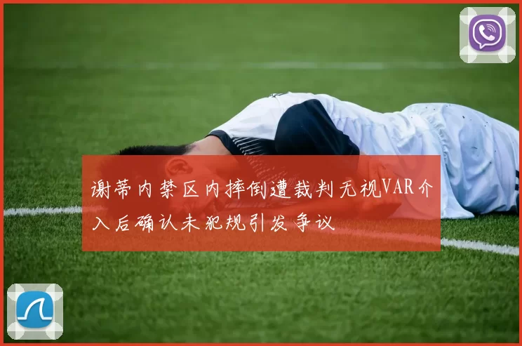 谢蒂内禁区内摔倒遭裁判无视VAR介入后确认未犯规引发争议