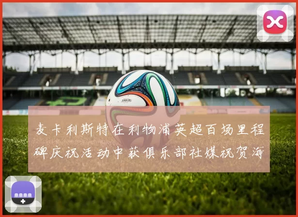 麦卡利斯特在利物浦英超百场里程碑庆祝活动中获俱乐部社媒祝贺海报
