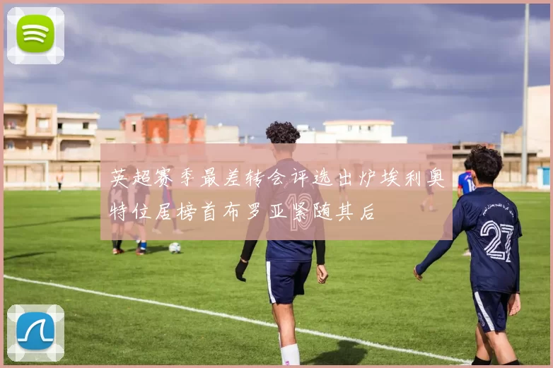 英超赛季最差转会评选出炉埃利奥特位居榜首布罗亚紧随其后