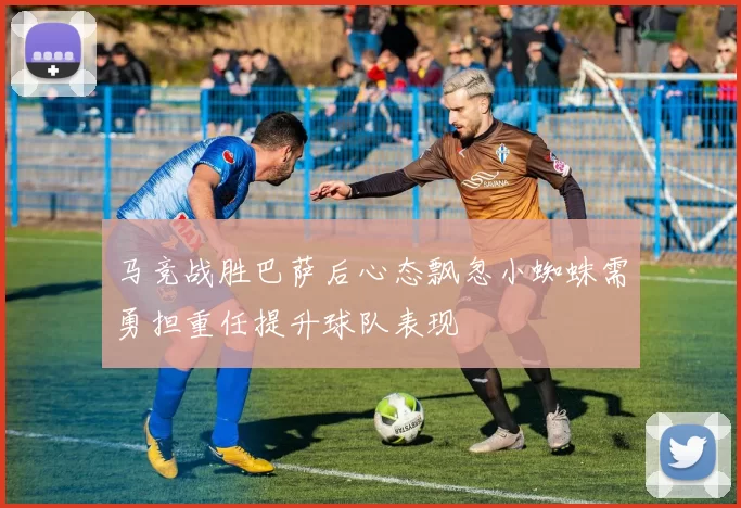 马竞战胜巴萨后心态飘忽小蜘蛛需勇担重任提升球队表现