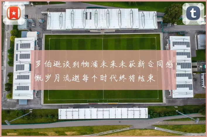 罗伯逊谈利物浦未来未获新合同感慨岁月流逝每个时代终将结束