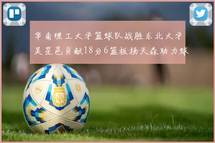 华南理工大学篮球队战胜东北大学吴星邑贡献18分6篮板杨天森助力球队获胜