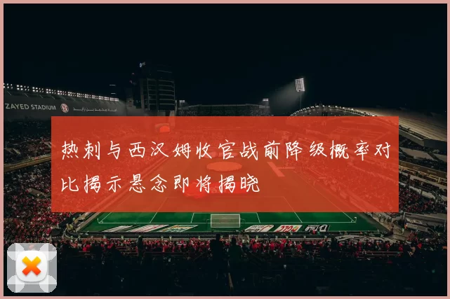 热刺与西汉姆收官战前降级概率对比揭示悬念即将揭晓