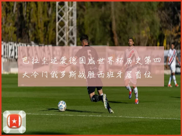 巴拉圭逆袭德国成世界杯历史第四大冷门俄罗斯战胜西班牙居首位