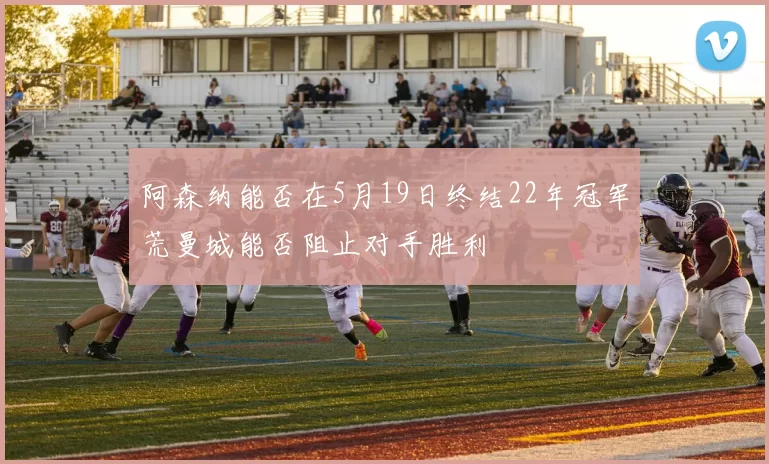 阿森纳能否在5月19日终结22年冠军荒曼城能否阻止对手胜利