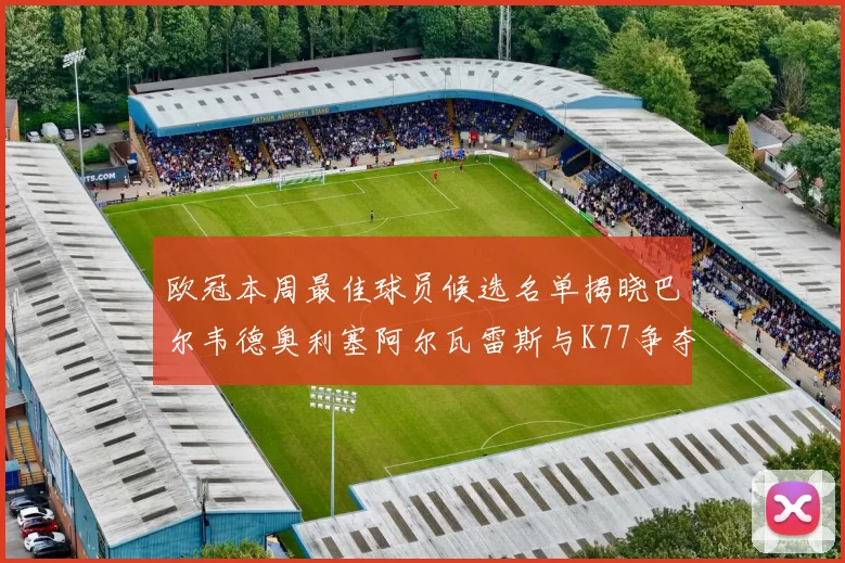 欧冠本周最佳球员候选名单揭晓巴尔韦德奥利塞阿尔瓦雷斯与K77争夺荣誉