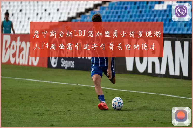 詹宁斯分析LBJ若加盟勇士将重现湖人F4局面需引进字母哥或伦纳德才能成功
