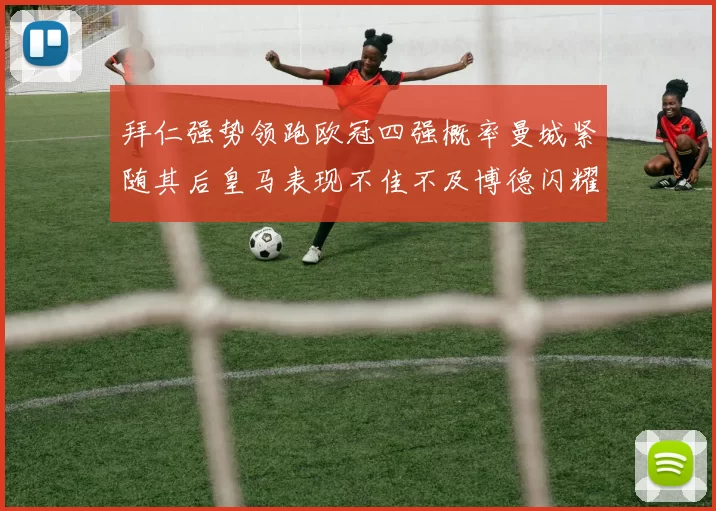 拜仁强势领跑欧冠四强概率曼城紧随其后皇马表现不佳不及博德闪耀