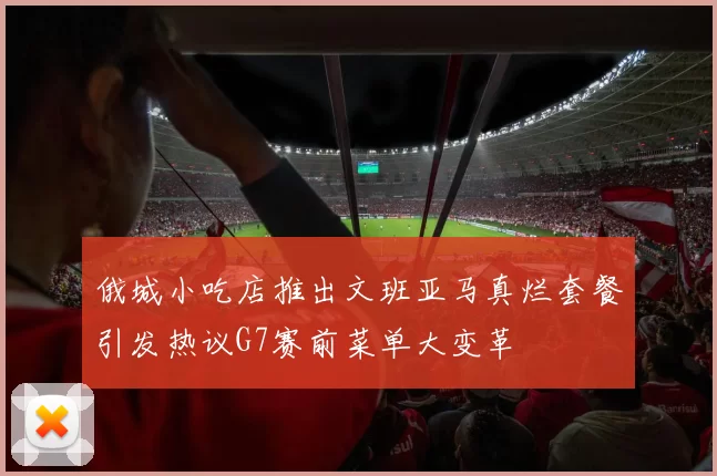 俄城小吃店推出文班亚马真烂套餐引发热议G7赛前菜单大变革