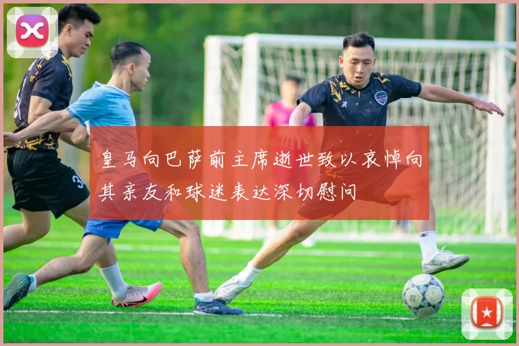 皇马向巴萨前主席逝世致以哀悼向其亲友和球迷表达深切慰问