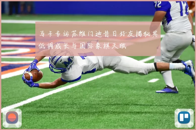 马卡专访苏维门迪昔日好友揭秘其低调成长与国际象棋天赋