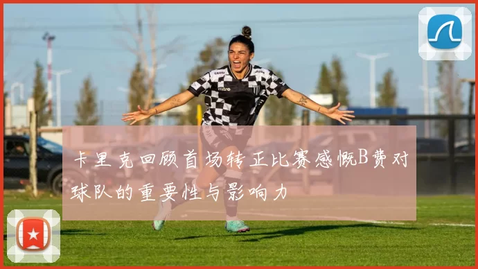 卡里克回顾首场转正比赛感慨B费对球队的重要性与影响力