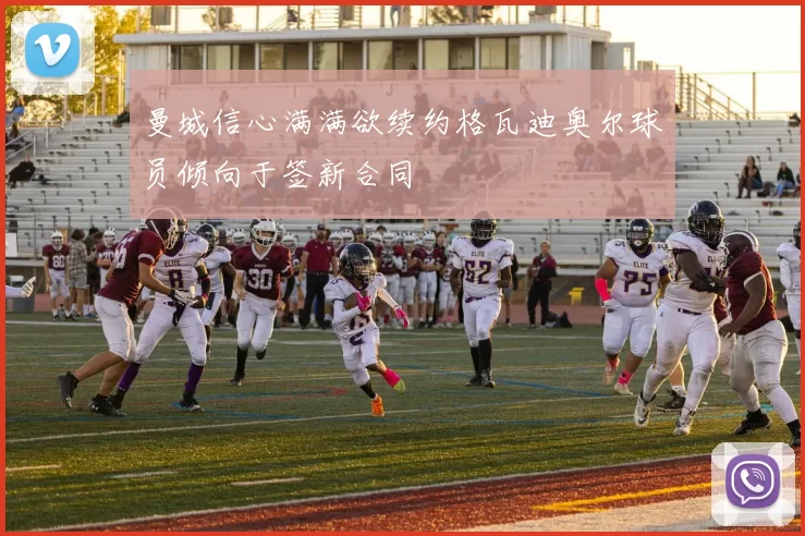 曼城信心满满欲续约格瓦迪奥尔球员倾向于签新合同