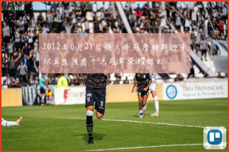 2012年6月21日热火夺冠詹姆斯迎来职业生涯首个总冠军荣耀时刻