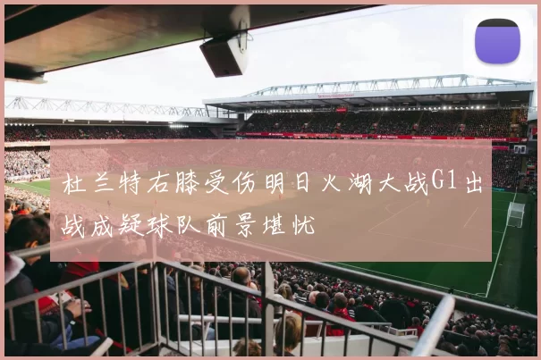 杜兰特右膝受伤明日火湖大战G1出战成疑球队前景堪忧