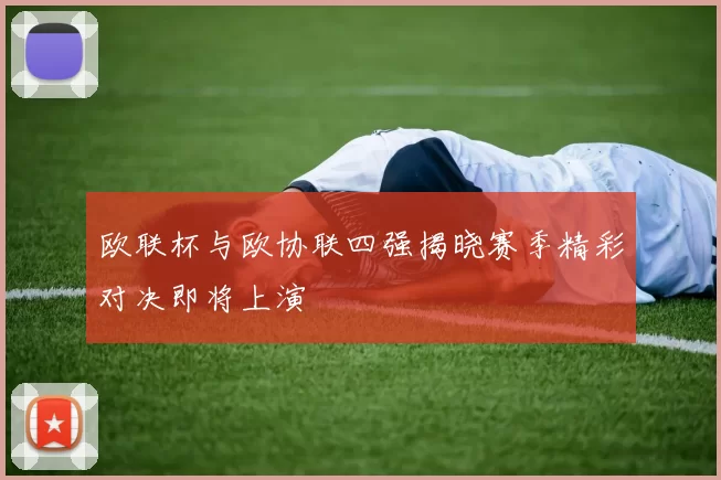 欧联杯与欧协联四强揭晓赛季精彩对决即将上演