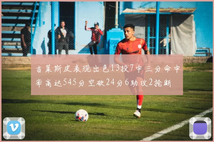 吉莱斯皮表现出色13投7中三分命中率高达545分空砍24分6助攻2抢断
