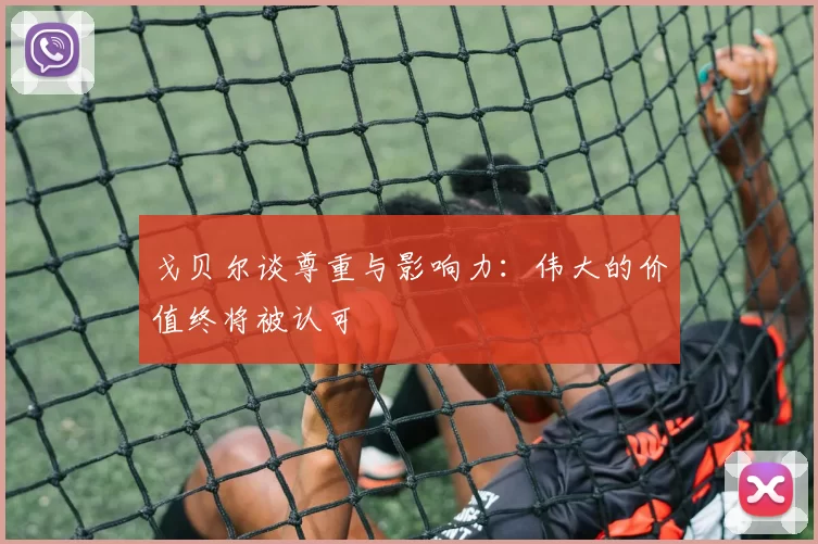 戈贝尔谈尊重与影响力：伟大的价值终将被认可