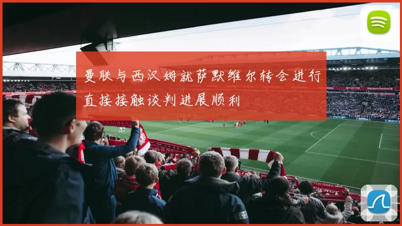 曼联与西汉姆就萨默维尔转会进行直接接触谈判进展顺利